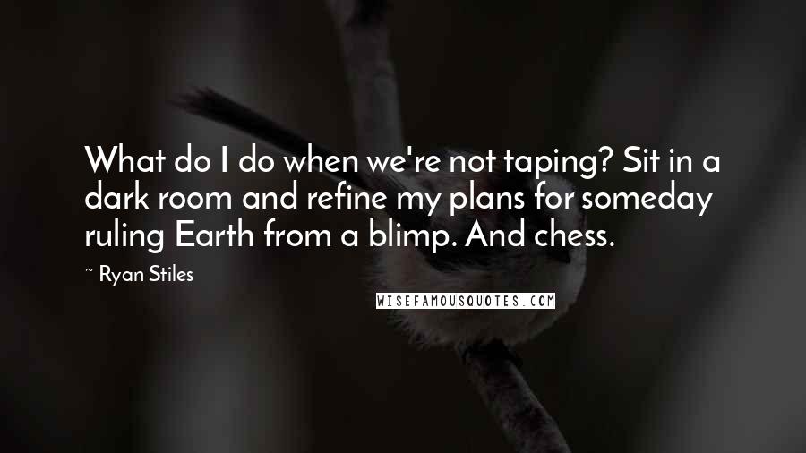 Ryan Stiles Quotes: What do I do when we're not taping? Sit in a dark room and refine my plans for someday ruling Earth from a blimp. And chess.