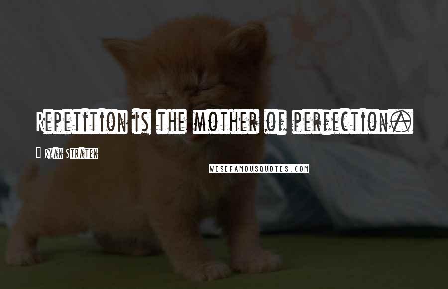 Ryan Straten Quotes: Repetition is the mother of perfection.