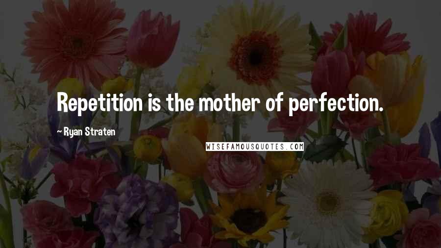 Ryan Straten Quotes: Repetition is the mother of perfection.