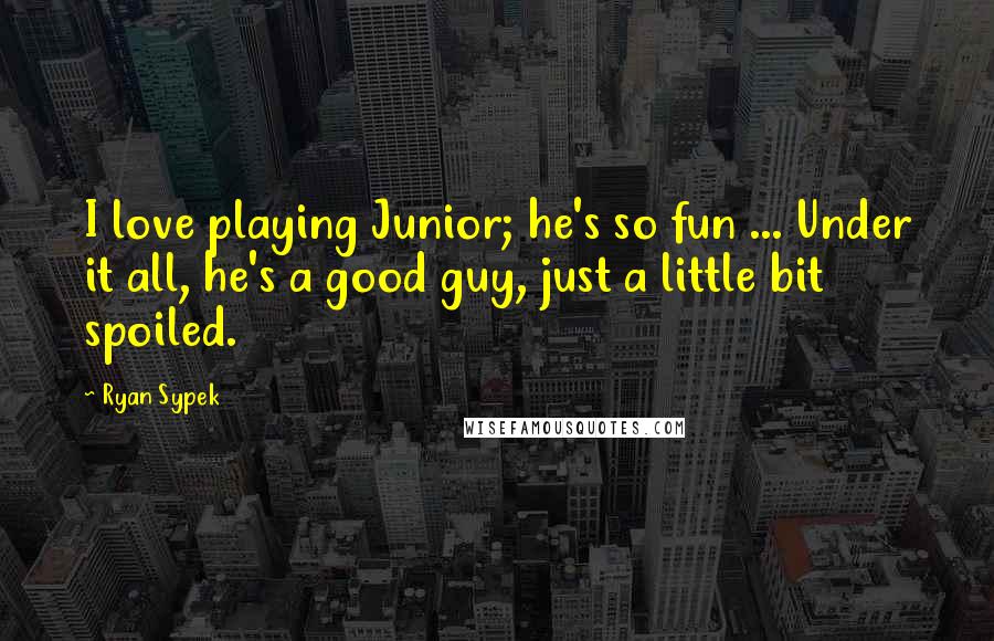 Ryan Sypek Quotes: I love playing Junior; he's so fun ... Under it all, he's a good guy, just a little bit spoiled.