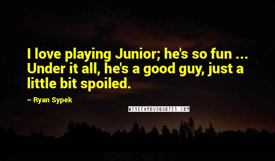 Ryan Sypek Quotes: I love playing Junior; he's so fun ... Under it all, he's a good guy, just a little bit spoiled.