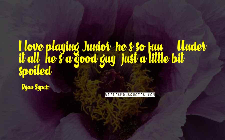 Ryan Sypek Quotes: I love playing Junior; he's so fun ... Under it all, he's a good guy, just a little bit spoiled.
