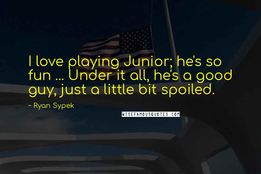 Ryan Sypek Quotes: I love playing Junior; he's so fun ... Under it all, he's a good guy, just a little bit spoiled.