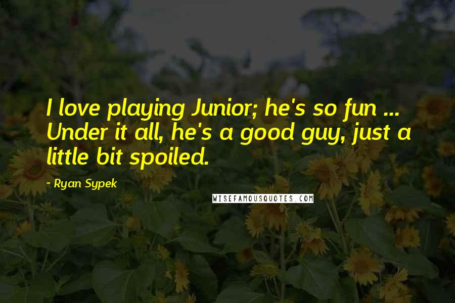 Ryan Sypek Quotes: I love playing Junior; he's so fun ... Under it all, he's a good guy, just a little bit spoiled.