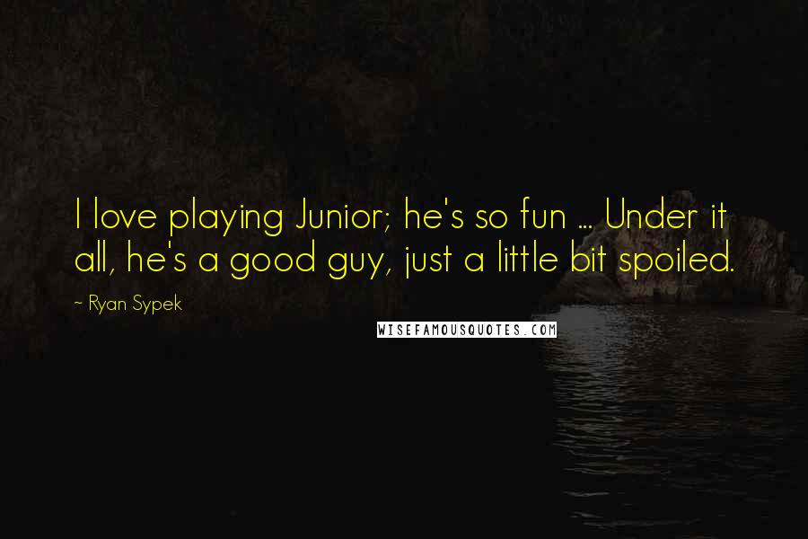 Ryan Sypek Quotes: I love playing Junior; he's so fun ... Under it all, he's a good guy, just a little bit spoiled.