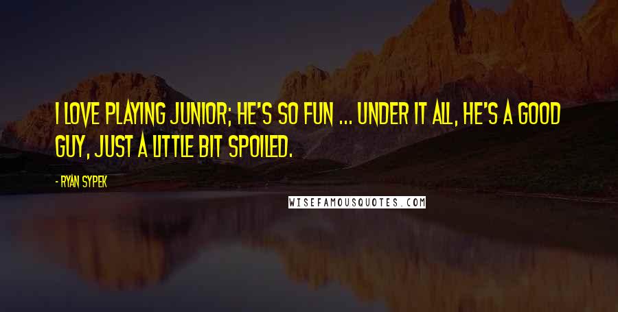 Ryan Sypek Quotes: I love playing Junior; he's so fun ... Under it all, he's a good guy, just a little bit spoiled.