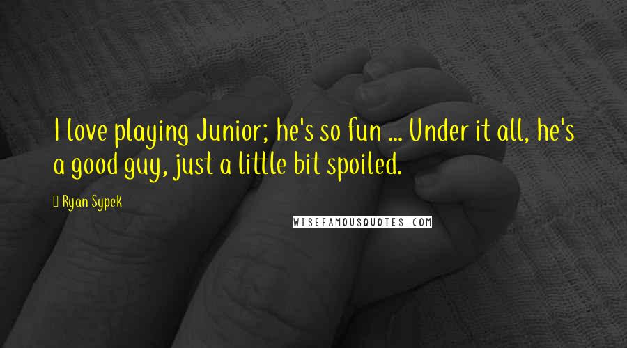 Ryan Sypek Quotes: I love playing Junior; he's so fun ... Under it all, he's a good guy, just a little bit spoiled.
