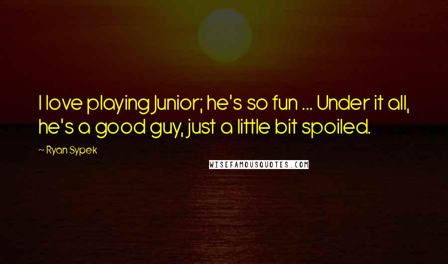Ryan Sypek Quotes: I love playing Junior; he's so fun ... Under it all, he's a good guy, just a little bit spoiled.