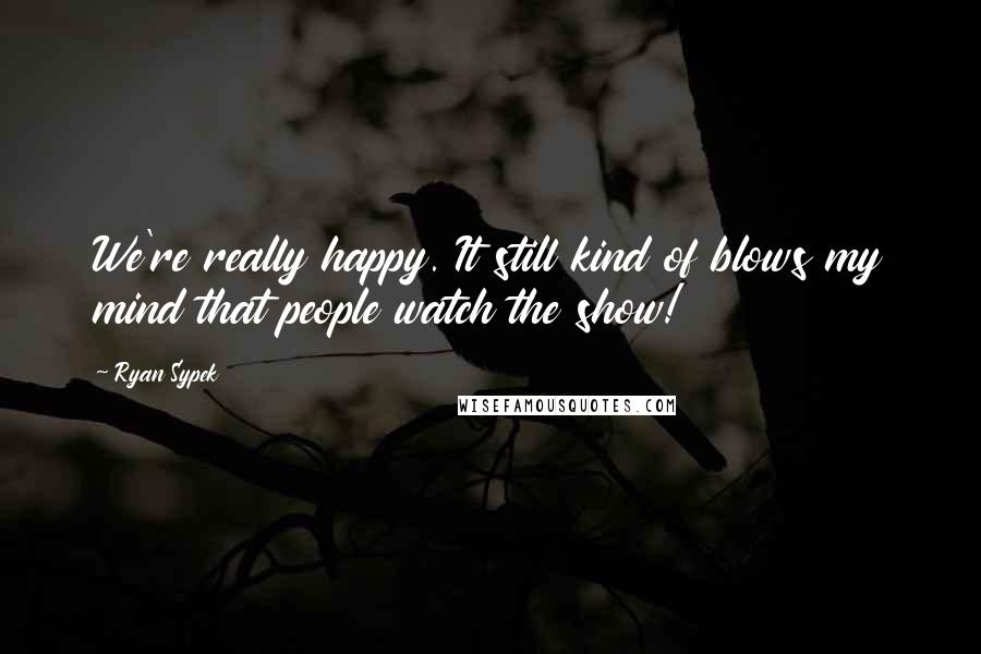 Ryan Sypek Quotes: We're really happy. It still kind of blows my mind that people watch the show!