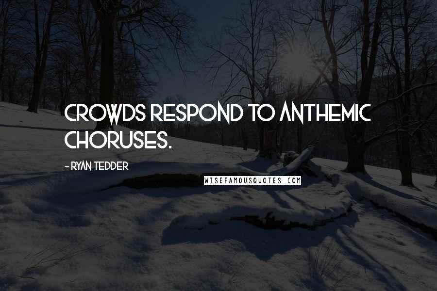 Ryan Tedder Quotes: Crowds respond to anthemic choruses.