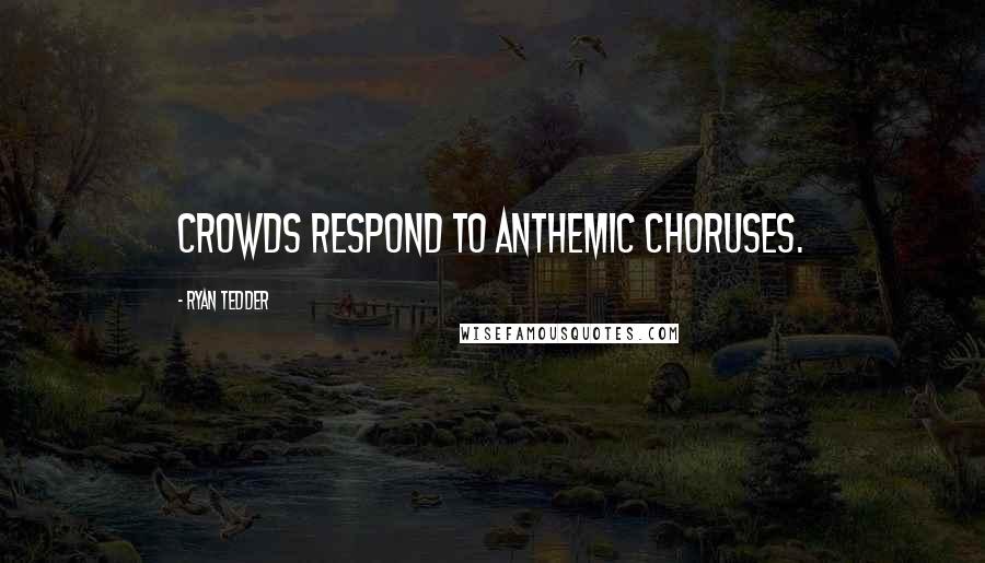 Ryan Tedder Quotes: Crowds respond to anthemic choruses.