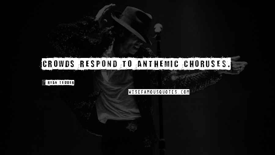 Ryan Tedder Quotes: Crowds respond to anthemic choruses.