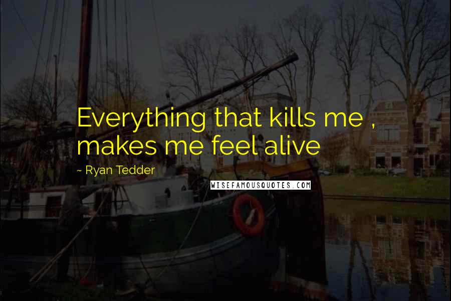 Ryan Tedder Quotes: Everything that kills me , makes me feel alive