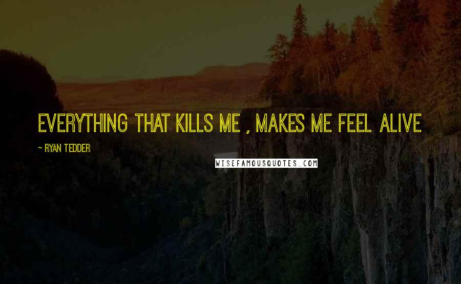 Ryan Tedder Quotes: Everything that kills me , makes me feel alive