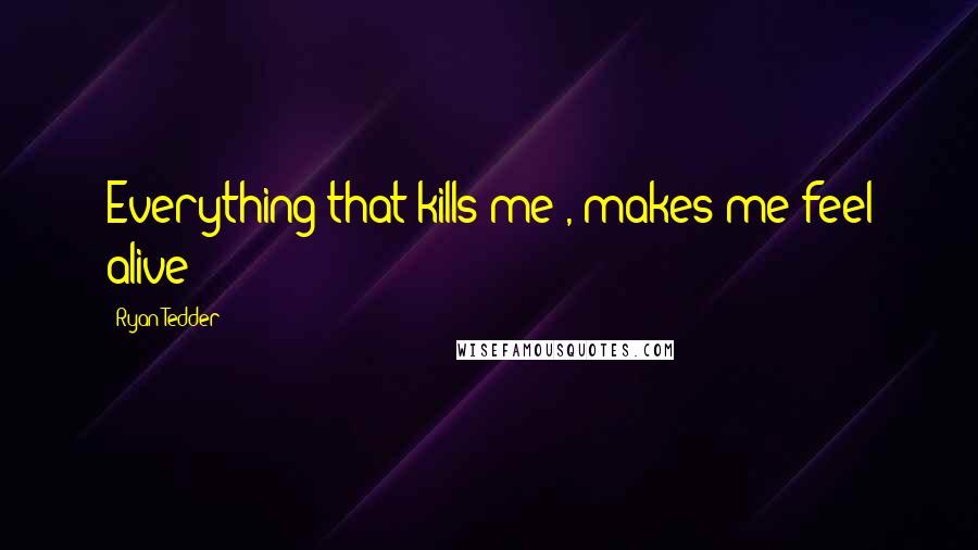 Ryan Tedder Quotes: Everything that kills me , makes me feel alive