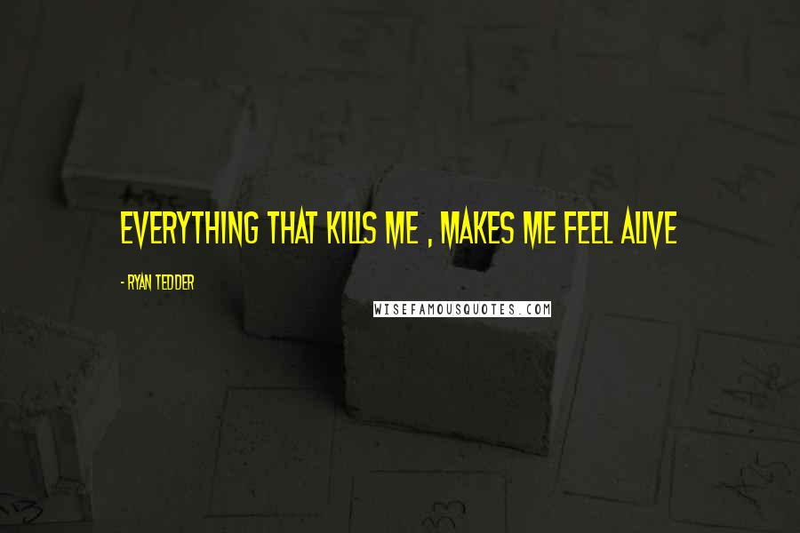 Ryan Tedder Quotes: Everything that kills me , makes me feel alive