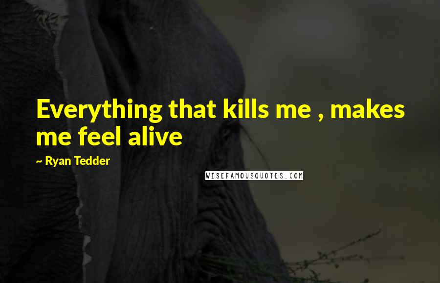 Ryan Tedder Quotes: Everything that kills me , makes me feel alive