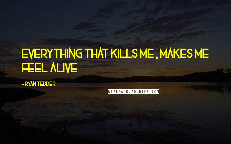 Ryan Tedder Quotes: Everything that kills me , makes me feel alive