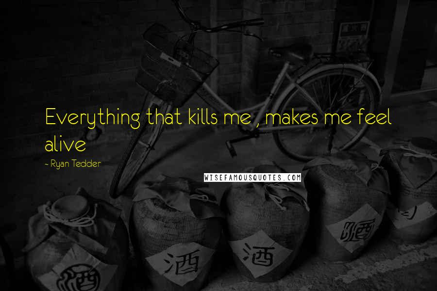 Ryan Tedder Quotes: Everything that kills me , makes me feel alive