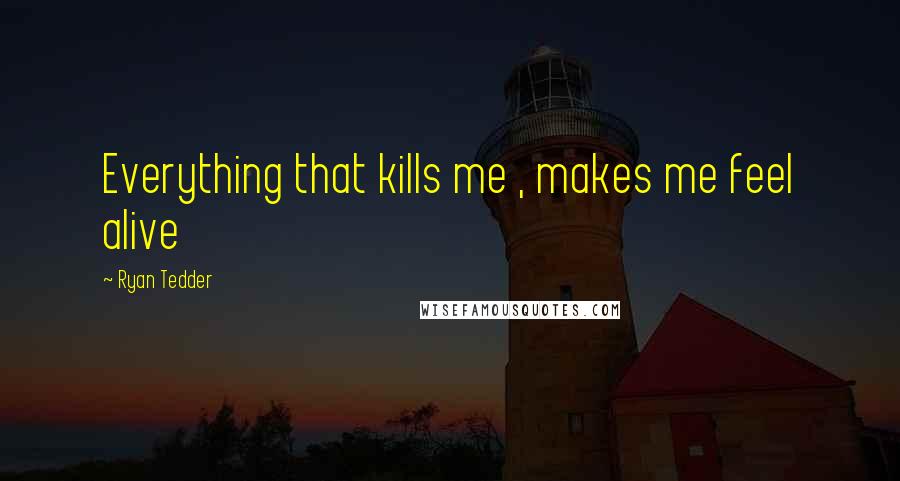 Ryan Tedder Quotes: Everything that kills me , makes me feel alive