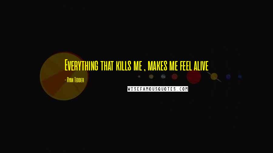 Ryan Tedder Quotes: Everything that kills me , makes me feel alive