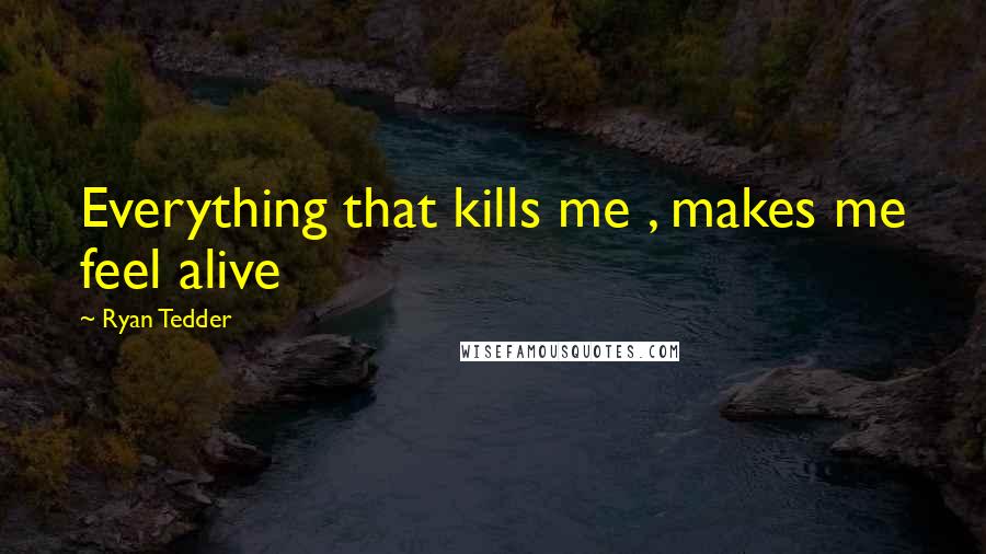 Ryan Tedder Quotes: Everything that kills me , makes me feel alive