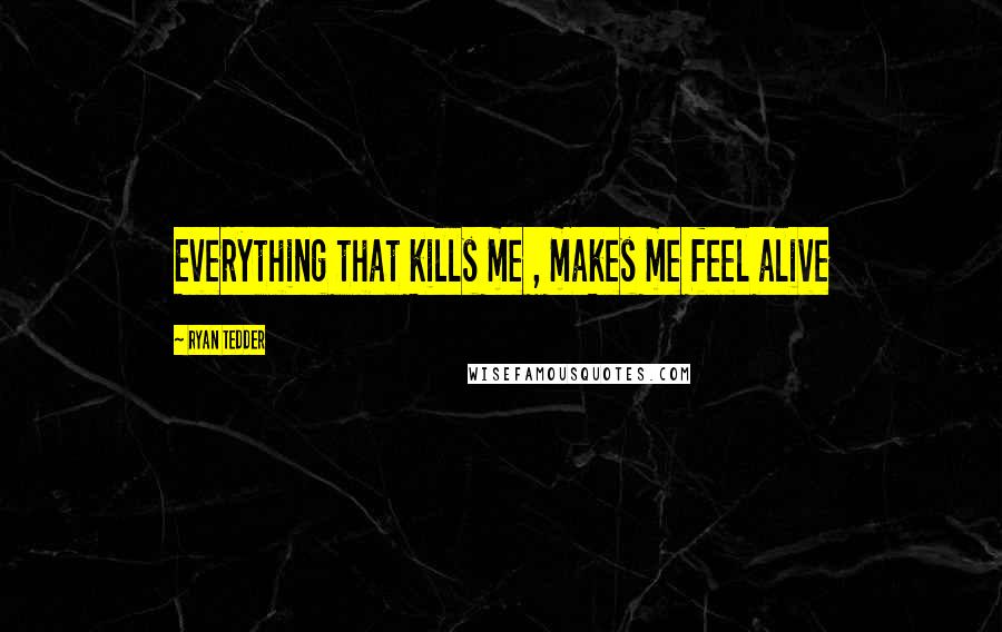 Ryan Tedder Quotes: Everything that kills me , makes me feel alive