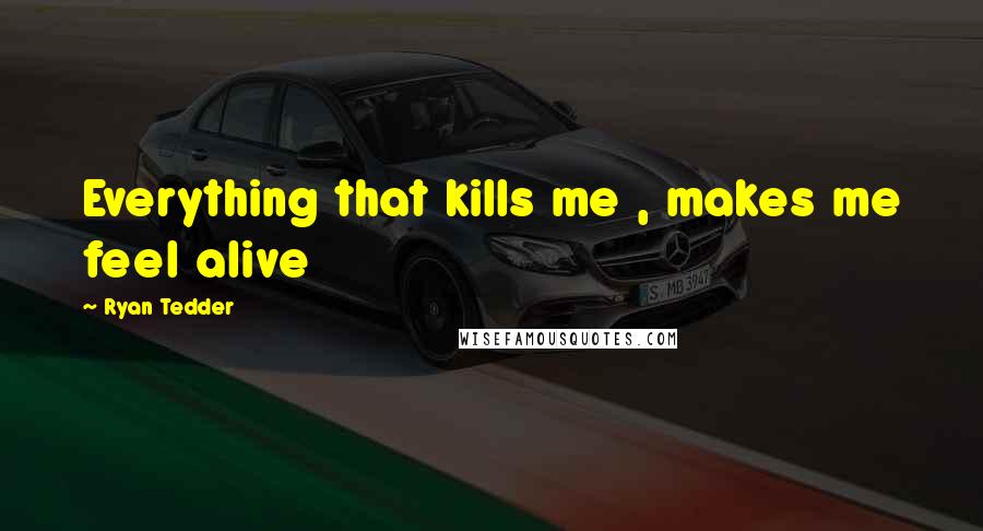 Ryan Tedder Quotes: Everything that kills me , makes me feel alive