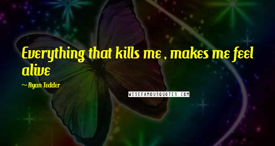 Ryan Tedder Quotes: Everything that kills me , makes me feel alive