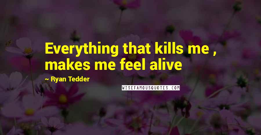 Ryan Tedder Quotes: Everything that kills me , makes me feel alive