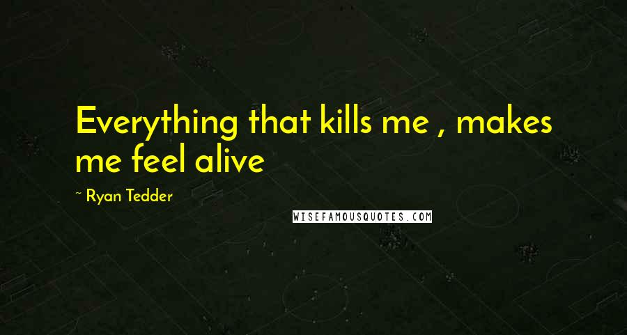Ryan Tedder Quotes: Everything that kills me , makes me feel alive