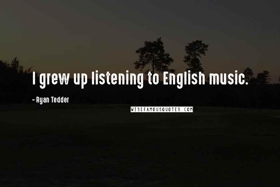 Ryan Tedder Quotes: I grew up listening to English music.