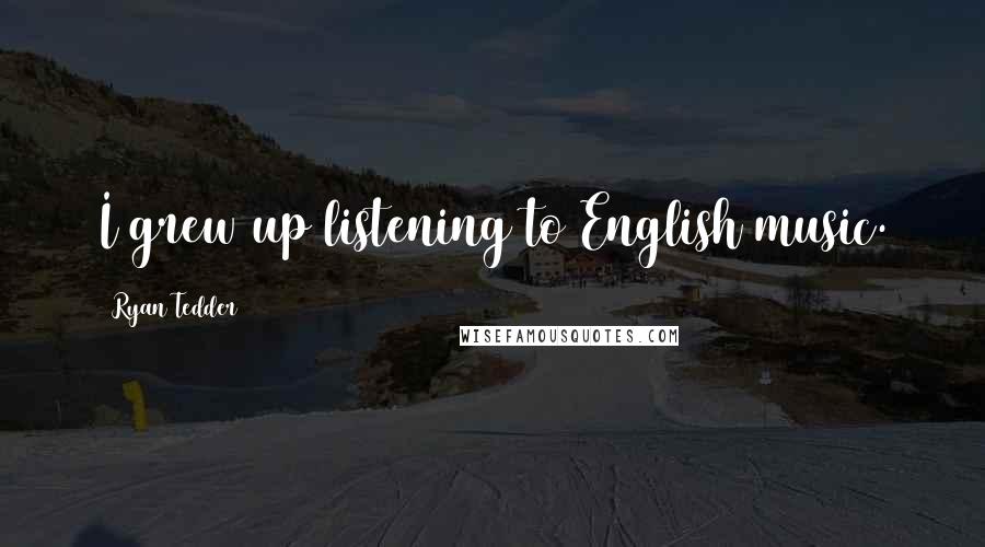 Ryan Tedder Quotes: I grew up listening to English music.
