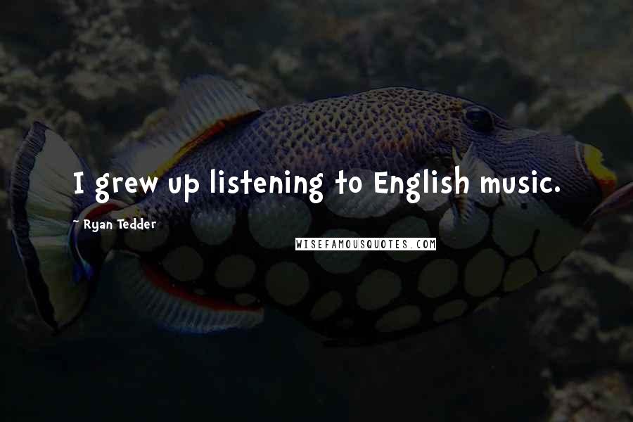 Ryan Tedder Quotes: I grew up listening to English music.