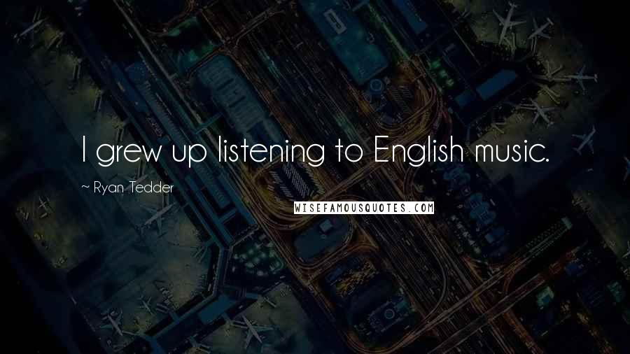 Ryan Tedder Quotes: I grew up listening to English music.