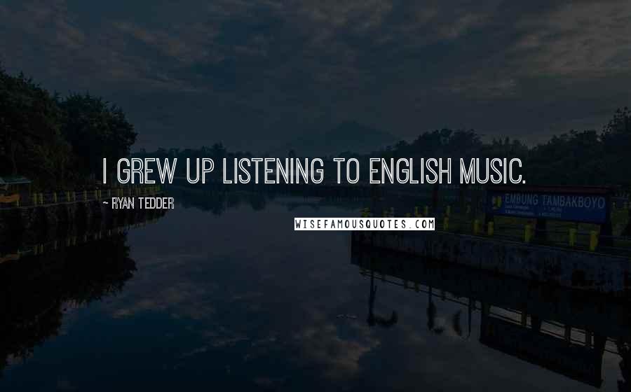 Ryan Tedder Quotes: I grew up listening to English music.
