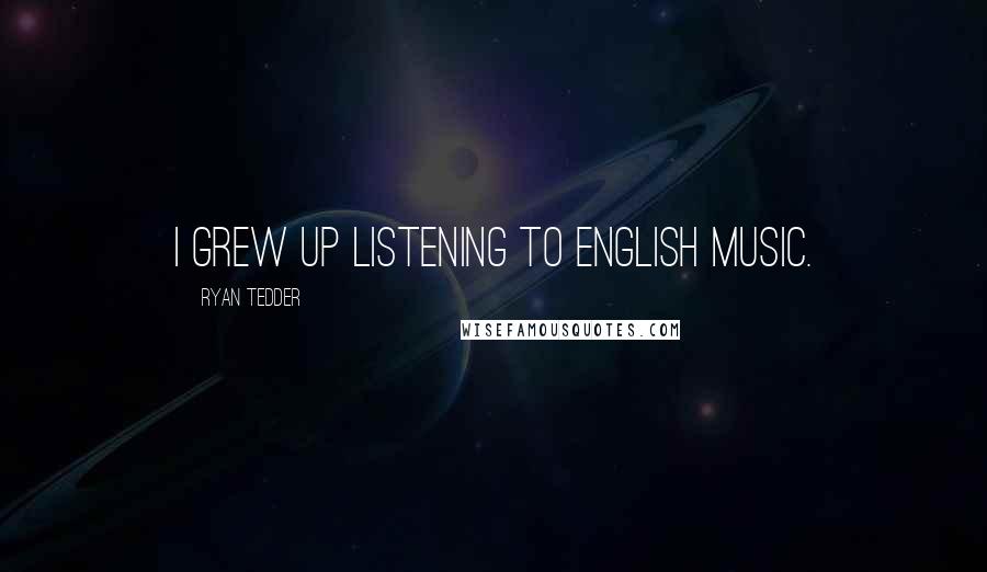 Ryan Tedder Quotes: I grew up listening to English music.