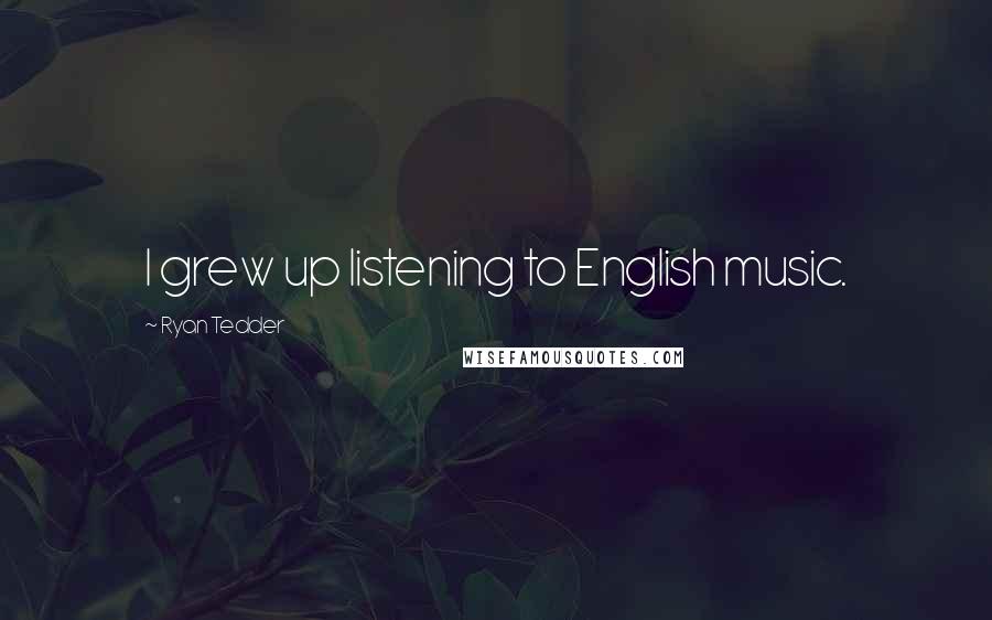 Ryan Tedder Quotes: I grew up listening to English music.