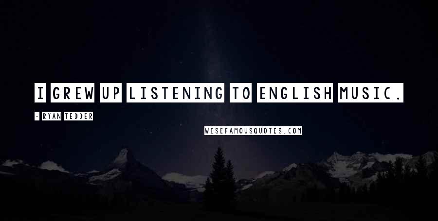 Ryan Tedder Quotes: I grew up listening to English music.