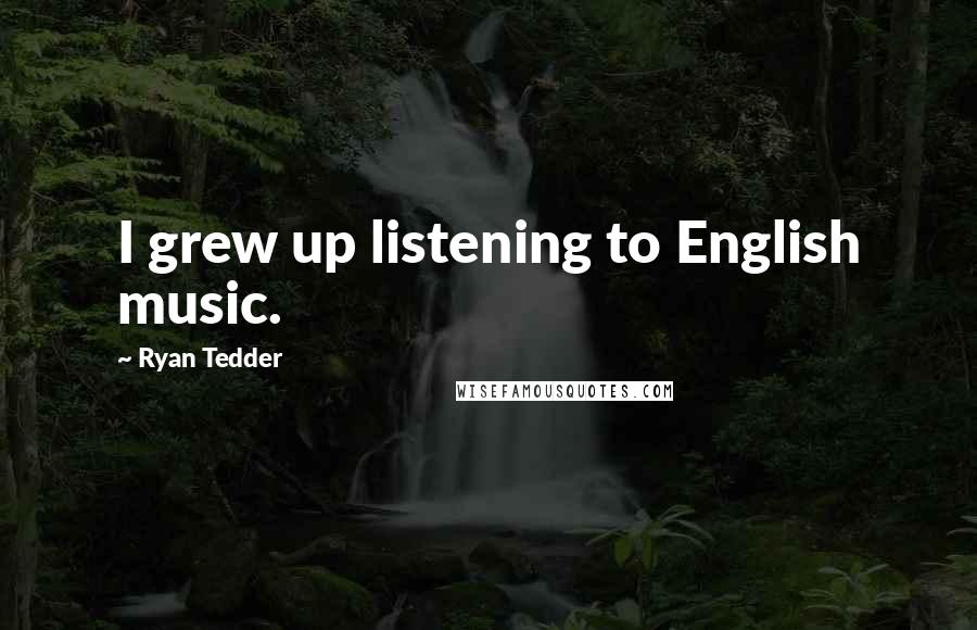 Ryan Tedder Quotes: I grew up listening to English music.