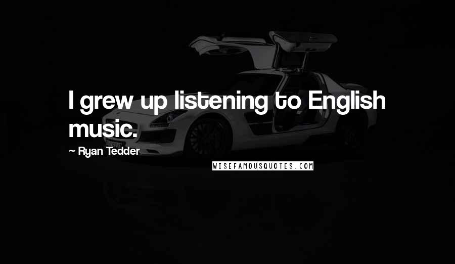 Ryan Tedder Quotes: I grew up listening to English music.
