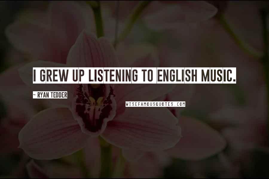 Ryan Tedder Quotes: I grew up listening to English music.