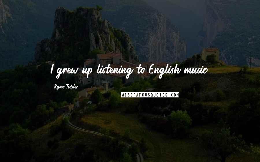 Ryan Tedder Quotes: I grew up listening to English music.