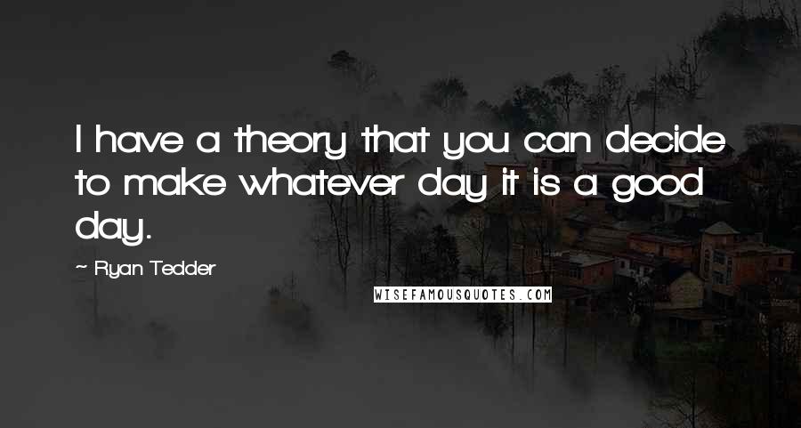 Ryan Tedder Quotes: I have a theory that you can decide to make whatever day it is a good day.