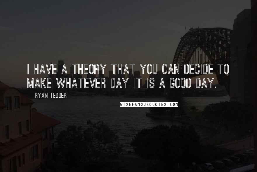 Ryan Tedder Quotes: I have a theory that you can decide to make whatever day it is a good day.