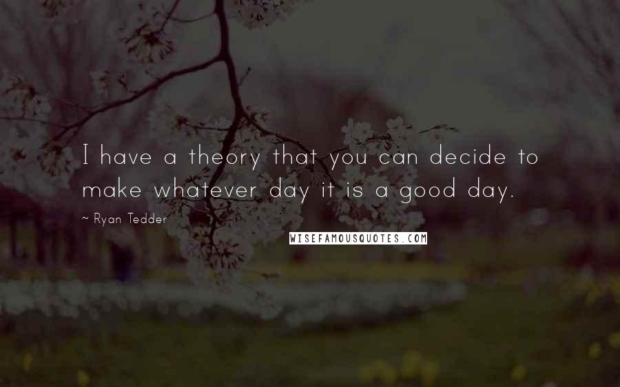 Ryan Tedder Quotes: I have a theory that you can decide to make whatever day it is a good day.