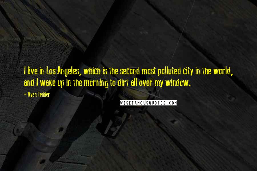 Ryan Tedder Quotes: I live in Los Angeles, which is the second most polluted city in the world, and I wake up in the morning to dirt all over my window.