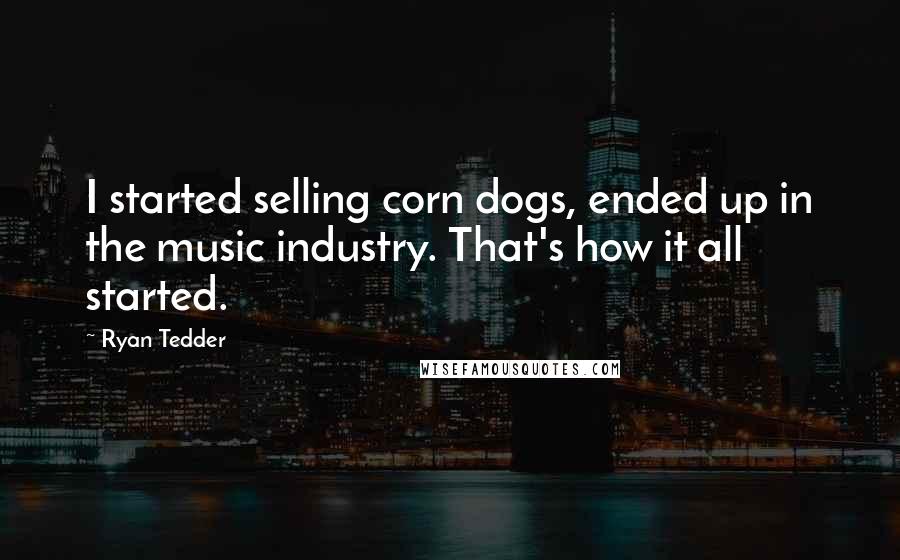 Ryan Tedder Quotes: I started selling corn dogs, ended up in the music industry. That's how it all started.