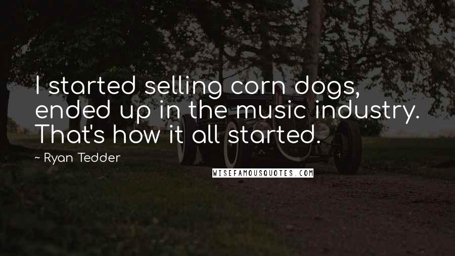 Ryan Tedder Quotes: I started selling corn dogs, ended up in the music industry. That's how it all started.