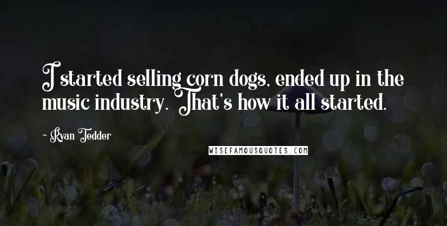 Ryan Tedder Quotes: I started selling corn dogs, ended up in the music industry. That's how it all started.